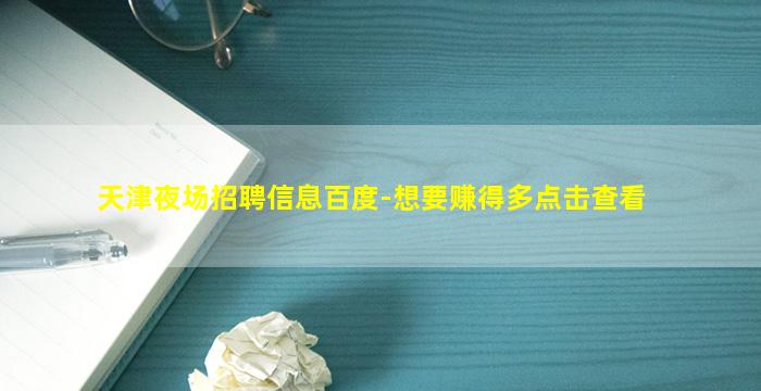 天津夜场招聘信息百度-想要赚得多点击查看